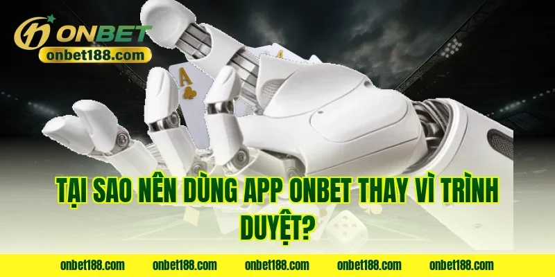 Tại sao nên dùng app ONBET thay vì trình duyệt?