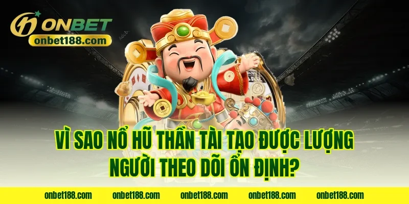 Vì sao nổ hũ thần tài tạo được lượng người theo dõi ổn định?